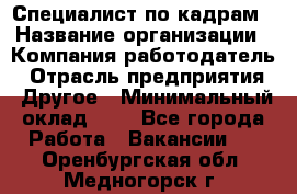 Специалист по кадрам › Название организации ­ Компания-работодатель › Отрасль предприятия ­ Другое › Минимальный оклад ­ 1 - Все города Работа » Вакансии   . Оренбургская обл.,Медногорск г.